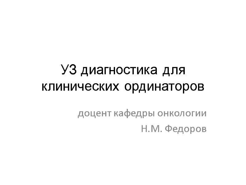 УЗ диагностика для клинических ординаторов доцент кафедры онкологии  Н.М. Федоров